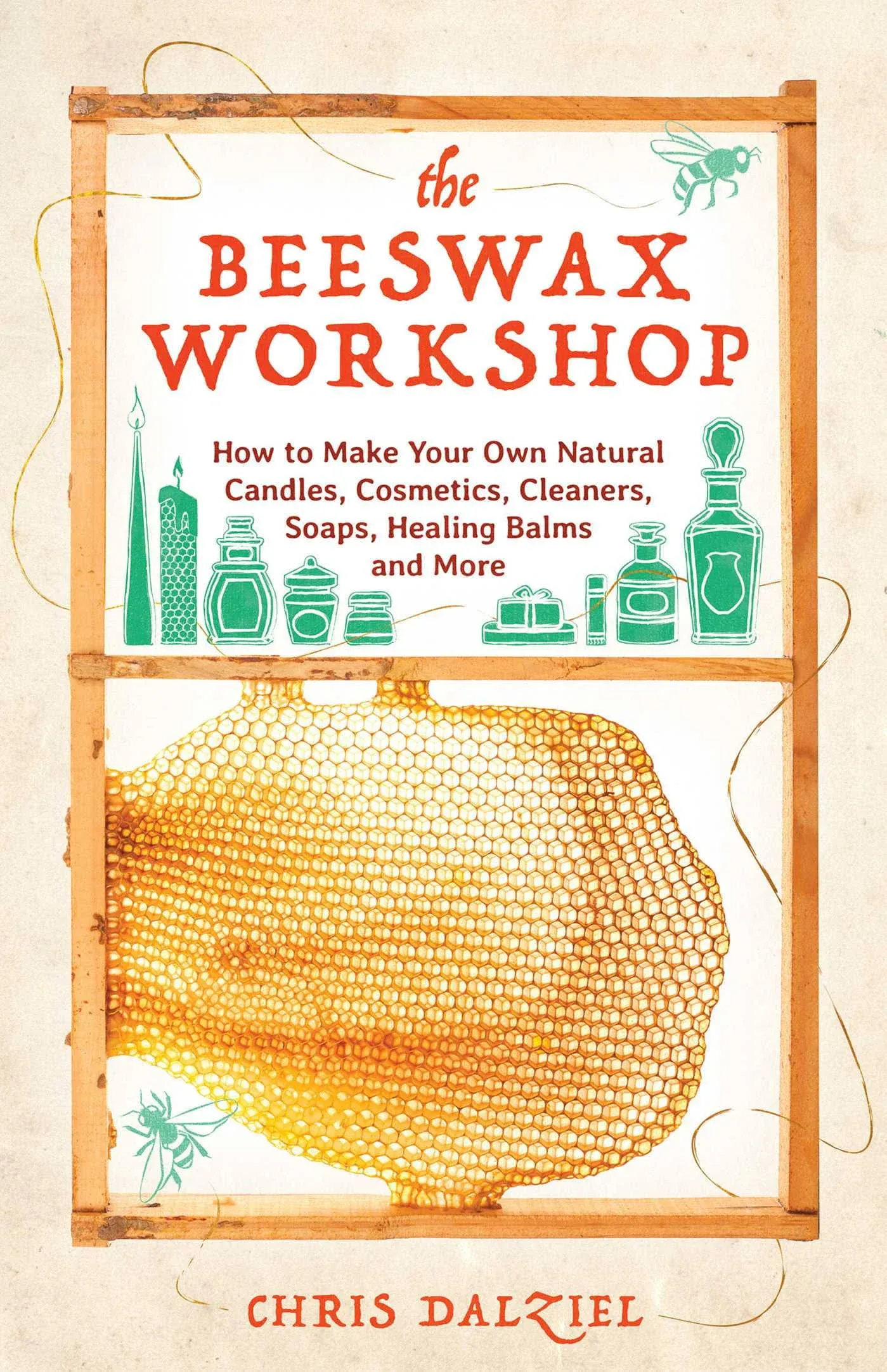 The Beeswax Workshop: How to Make Your Own Natural Candles, Cosmetics, Cleaners, Soaps, Healing Balms and More [Book]