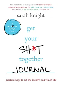 Get Your Sh*t Together Journal: Practical Ways to Cut the Bullsh*t and