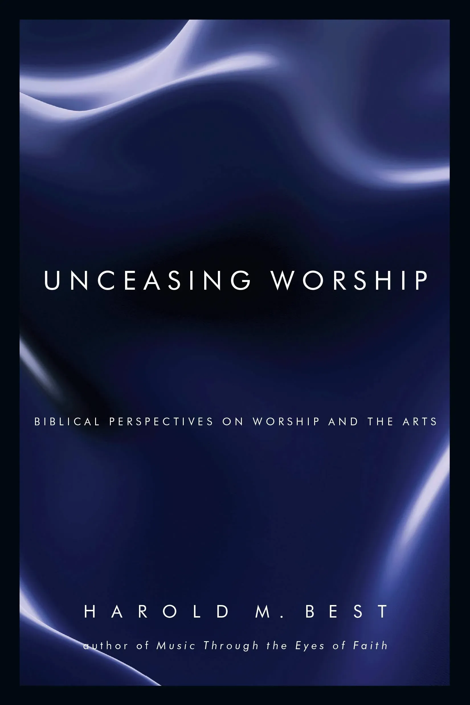 Unceasing Worship Biblical Perspectives on Worship and the Arts 1st edition