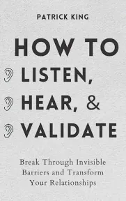 How to Listen, Hear, and Validate: Break Through Invisible Barriers and Transform Your Relationships