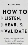 How to Listen, Hear, and Validate: Break Through Invisible Barriers and Transform Your Relationships [Book]