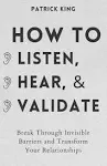 How to Listen, Hear, and Validate: Break Through Invisible Barriers and Transform Your Relationships (How to be More Likable and Charismatic)