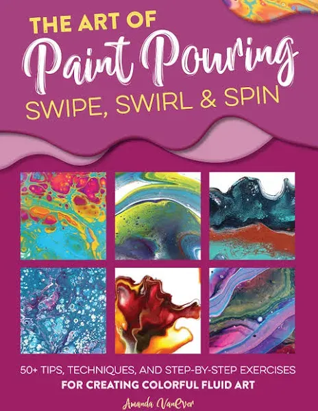 The Art of Paint Pouring: Swipe, Swirl &amp; Spin: 50+ Tips, Techniques, and Step-By