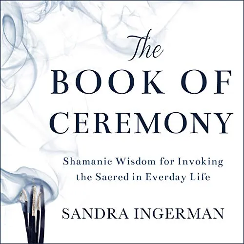 The Book of Ceremony: Shamanic Wisdom for Invoking the Sacred in Everyday Life