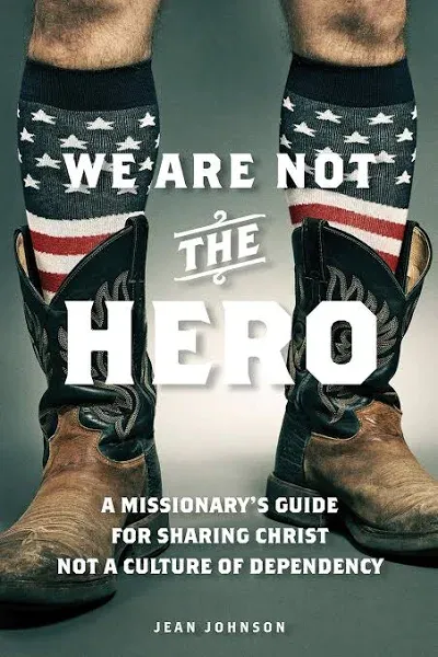 We Are Not the Hero: A Missionary's Guide to Sharing Christ Not a Culture of Dependency [Book]