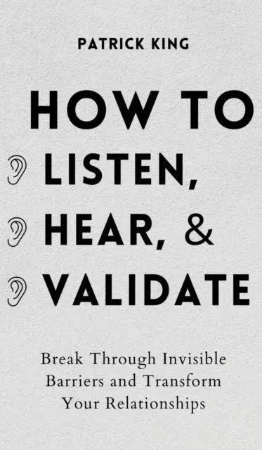 How to Listen, Hear, and Validate: Break Through Invisible Barriers and Transform Your Relationships (How to be More Likable and Charismatic)