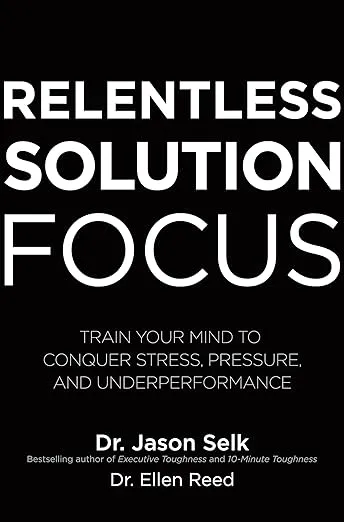 Relentless Solution Focus: Train Your Mind to Conquer Stress, Pressure, and Underperformance