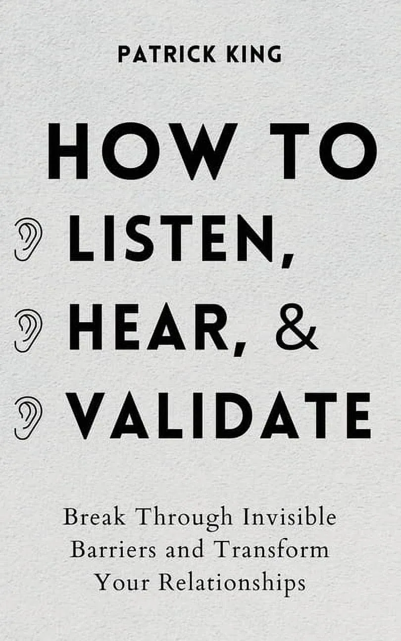 How to Listen, Hear, and Validate: Break Through Invisible Barriers and Transform ...