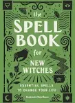 The Spell Book for New Witches: Essential Spells to Change Your Life [Book]